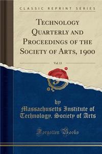 Technology Quarterly and Proceedings of the Society of Arts, 1900, Vol. 13 (Classic Reprint)