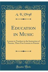 Education in Music: Lessons to Teachers in the Instruction of Parents, Three Free Lessons to Parents (Classic Reprint)