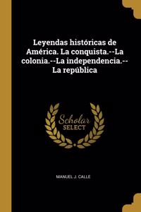 Leyendas históricas de América. La conquista.--La colonia.--La independencia.--La república