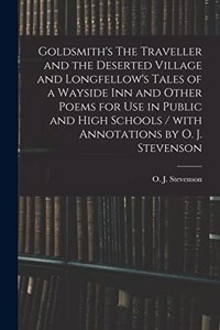 Goldsmith's The Traveller and the Deserted Village and Longfellow's Tales of a Wayside Inn and Other Poems for Use in Public and High Schools / With Annotations by O. J. Stevenson