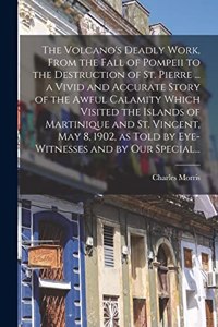 The Volcano's Deadly Work, From the Fall of Pompeii to the Destruction of St. Pierre ... a Vivid and Accurate Story of the Awful Calamity Which Visited the Islands of Martinique and St. Vincent, May 8, 1902, as Told by Eye-witnesses and by Our Spec