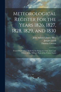 Meteorological Register for the Years 1826, 1827, 1828, 1829, and 1830: From Observations Made by the Surgeons of the Army and Others at the Military Posts of the United States