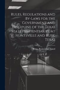 Rules, Regulations and By-laws for the Government and Discipline of the Texas State Penitentiaries, at Huntsville and Rusk, Texas