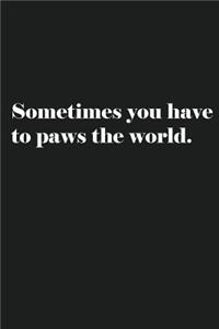 Sometimes you have to paws the world.