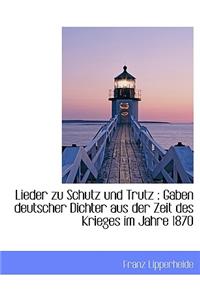 Lieder Zu Schutz Und Trutz: Gaben Deutscher Dichter Aus Der Zeit Des Krieges Im Jahre 1870