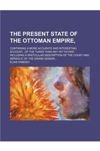 The Present State of the Ottoman Empire; Containing a More Accurate and Interesting Accountof the Turks Than Any Yet Extant. Including a Particular Description of the Court and Seraglic of the Grand Signor