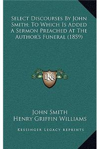 Select Discourses By John Smith; To Which Is Added A Sermon Preached At The Author's Funeral (1859)