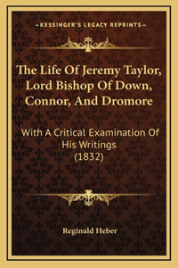 The Life Of Jeremy Taylor, Lord Bishop Of Down, Connor, And Dromore: With A Critical Examination Of His Writings (1832)