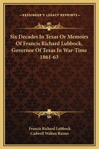 Six Decades In Texas Or Memoirs Of Francis Richard Lubbock, Governor Of Texas In War-Time 1861-63