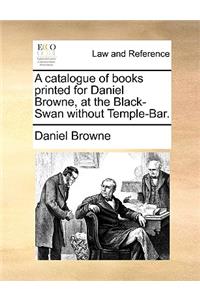 A Catalogue of Books Printed for Daniel Browne, at the Black-Swan Without Temple-Bar.