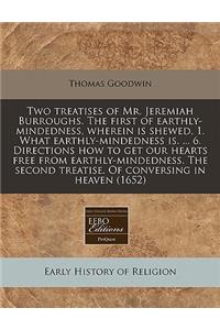 Two Treatises of Mr. Jeremiah Burroughs. the First of Earthly-Mindedness, Wherein Is Shewed, 1. What Earthly-Mindedness Is. ... 6. Directions How to Get Our Hearts Free from Earthly-Mindedness. the Second Treatise. of Conversing in Heaven (1652)