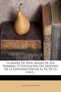 La Madre de Dios, Madre de Los Hombres, O Explicacion del Misterio de La Santisima Virgen Al Pie de La Cruz...