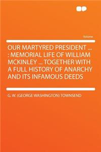 Our Martyred President ...: Memorial Life of William McKinley ... Together with a Full History of Anarchy and Its Infamous Deeds