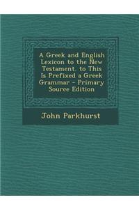 A Greek and English Lexicon to the New Testament. to This Is Prefixed a Greek Grammar