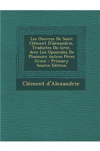 Les Oeuvres de Saint Clement D'Alexandrie, Traduites Du Grec, Avec Les Opuscules de Plusieurs Autres Peres Grecs