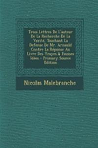 Trois Lettres de L'Auteur de La Recherche de La Verite, Touchant La Defense de Mr. Arnauld Contre La Reponse Au Livre Des Vrayes & Fausses Idees