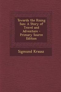 Towards the Rising Sun: A Story of Travel and Adventure - Primary Source Edition