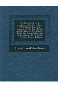 The Holy Spirit in the Mediaeval Church: A Study of Christian Teaching Concerning the Holy Spirit and His Place in the Trinity, from the Post-Patristi: A Study of Christian Teaching Concerning the Holy Spirit and His Place in the Trinity, from the Post-Patristi