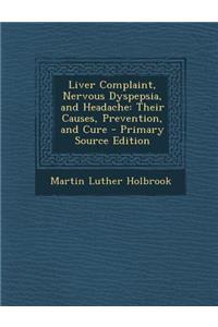 Liver Complaint, Nervous Dyspepsia, and Headache: Their Causes, Prevention, and Cure