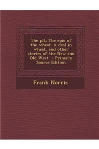 The Pit; The Epic of the Wheat. a Deal in Wheat, and Other Stories of the New and Old West - Primary Source Edition