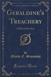 Geraldine's Treachery: A Play in Five Acts (Classic Reprint)