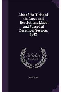 List of the Titles of the Laws and Resolutions Made and Passed at December Session, 1842