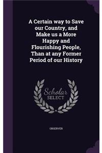 Certain way to Save our Country, and Make us a More Happy and Flourishing People, Than at any Former Period of our History