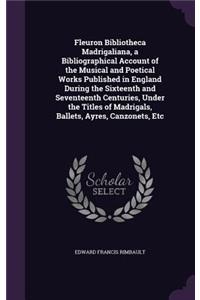 Fleuron Bibliotheca Madrigaliana, a Bibliographical Account of the Musical and Poetical Works Published in England During the Sixteenth and Seventeenth Centuries, Under the Titles of Madrigals, Ballets, Ayres, Canzonets, Etc
