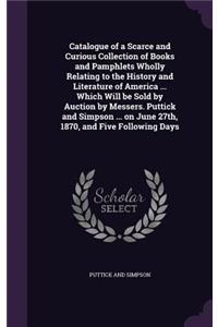 Catalogue of a Scarce and Curious Collection of Books and Pamphlets Wholly Relating to the History and Literature of America ... Which Will be Sold by Auction by Messers. Puttick and Simpson ... on June 27th, 1870, and Five Following Days