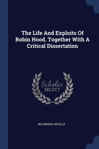 The Life And Exploits Of Robin Hood. Together With A Critical Dissertation
