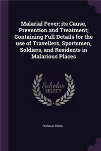 Malarial Fever; Its Cause, Prevention and Treatment; Containing Full Details for the Use of Travellers, Sportsmen, Soldiers, and Residents in Malarious Places