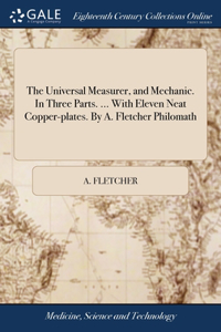 The Universal Measurer, and Mechanic. In Three Parts. ... With Eleven Neat Copper-plates. By A. Fletcher Philomath