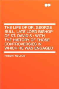 The Life of Dr. George Bull, Late Lord Bishop of St. David's