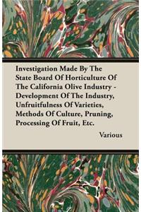 Investigation Made by the State Board of Horticulture of the California Olive Industry - Development of the Industry, Unfruitfulness of Varieties, Methods of Culture, Pruning, Processing of Fruit, Etc.