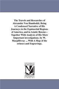 The Travels and Researches of Alexander Von Humboldt; Being A Condensed Narrative of His Journeys in the Equinoctial Regions of America, and in Asiatic Russia