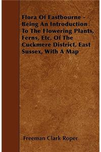 Flora of Eastbourne - Being an Introduction to the Flowering Plants, Ferns, Etc, of the Cuckmere District, East Sussex, with a Map
