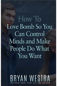 How To Love Bomb So You Can Control Minds And Make People Do What You Want