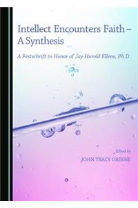 Intellect Encounters Faith - A Synthesis: A Festschrift in Honor of Jay Harold Ellens, Ph.D.