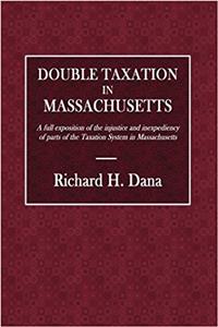 Double Taxation in Massachusetts: A Full Exposition of the Injustice and Inexpediency of Parts of the Taxation System in Massachusetts