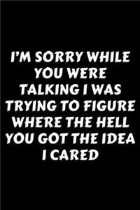 I'm Sorry While You Were Talking I Was Trying To Figure Where The Hell You Got The Idea I Cared