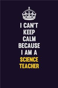 I Can't Keep Calm Because I Am A science teacher