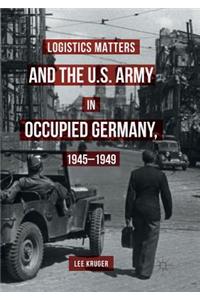 Logistics Matters and the U.S. Army in Occupied Germany, 1945-1949