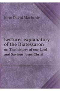 Lectures Explanatory of the Diatessaron Or, the History of Our Lord and Saviour Jesus Christ