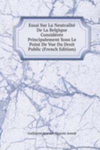 Essai Sur La Neutralite De La Belgique Consideree Principalement Sous Le Point De Vue Du Droit Public (French Edition)