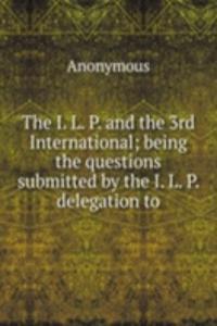 I. L. P. and the 3rd International; being the questions submitted by the I. L. P. delegation to