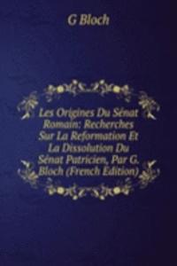 Les Origines Du Senat Romain: Recherches Sur La Reformation Et La Dissolution Du Senat Patricien, Par G. Bloch (French Edition)