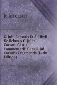 C. Julii Caesaris Et A. Hirtii De Rebus A C. Julio Caesare Gestis Commentarii: Cum C. Jul. Caesaris Fragmentis (Latin Edition)