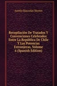 Recopilacion De Tratados Y Convenciones Celebrados Entre La Republica De Chile Y Las Potencias Extranjeras, Volume 6 (Spanish Edition)