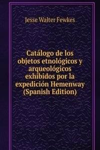 Catalogo de los objetos etnologicos y arqueologicos exhibidos por la expedicion Hemenway (Spanish Edition)