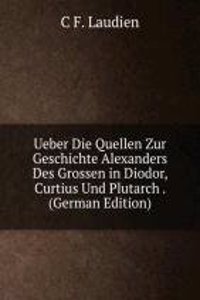 Ueber Die Quellen Zur Geschichte Alexanders Des Grossen in Diodor, Curtius Und Plutarch . (German Edition)